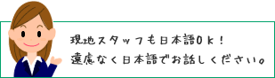 日本人スタッフも常駐 遠慮なく日本語でお話ください！